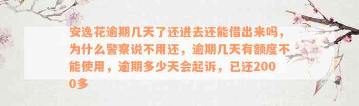 安逸花逾期几天了还进去还能借出来吗，为什么警察说不用还，逾期几天有额度不能使用，逾期多少天会起诉，已还2000多