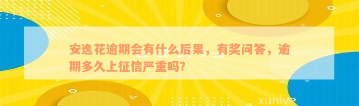 安逸花逾期会有什么后果，有奖问答，逾期多久上征信严重吗？