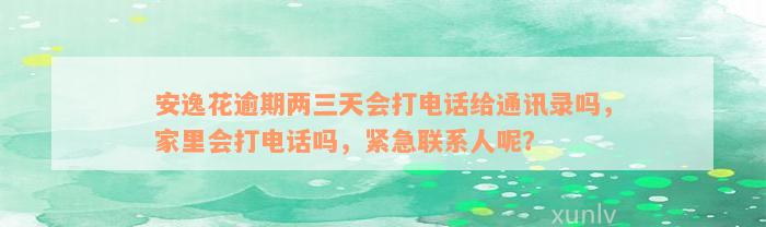 安逸花逾期两三天会打电话给通讯录吗，家里会打电话吗，紧急联系人呢？