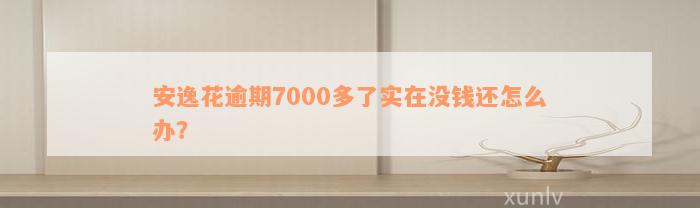 安逸花逾期7000多了实在没钱还怎么办？