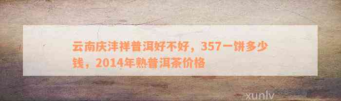 云南庆沣祥普洱好不好，357一饼多少钱，2014年熟普洱茶价格