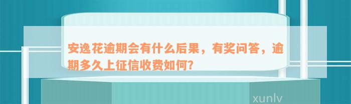 安逸花逾期会有什么后果，有奖问答，逾期多久上征信收费如何？