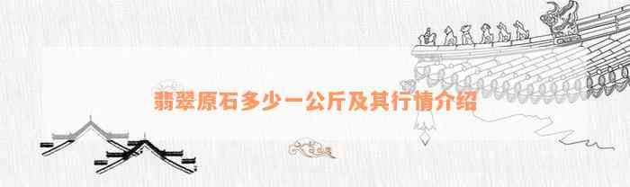 翡翠原石多少一公斤及其行情介绍