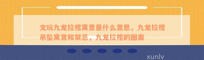 文玩九龙拉棺寓意是什么意思，九龙拉棺吊坠寓意和禁忌，九龙拉棺的图案