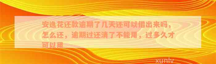 安逸花还款逾期了几天还可以借出来吗，怎么还，逾期过还清了不能用，过多久才可以用