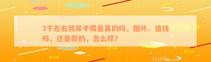 3千左右翡翠手镯是真的吗，图片、值钱吗，还是假的，怎么样？