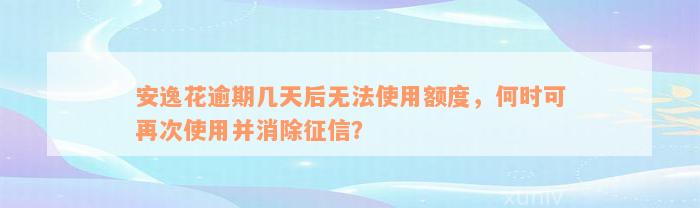 安逸花逾期几天后无法使用额度，何时可再次使用并消除征信？