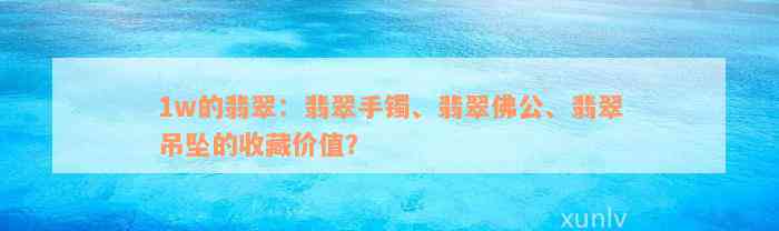 1w的翡翠：翡翠手镯、翡翠佛公、翡翠吊坠的收藏价值？