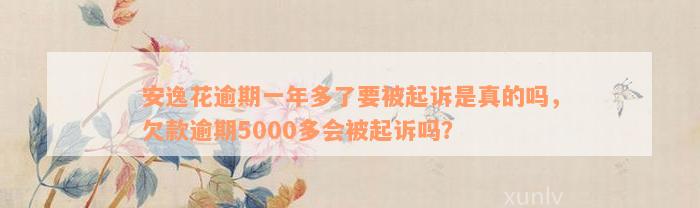 安逸花逾期一年多了要被起诉是真的吗，欠款逾期5000多会被起诉吗？