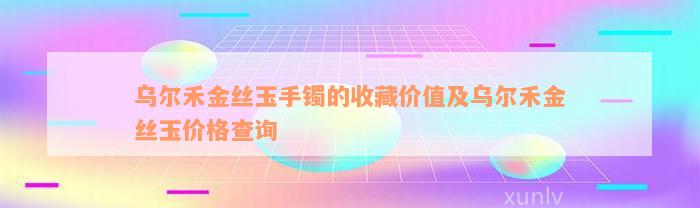 乌尔禾金丝玉手镯的收藏价值及乌尔禾金丝玉价格查询