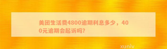 美团生活费4800逾期利息多少，400元逾期会起诉吗？