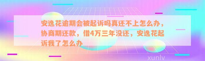 安逸花逾期会被起诉吗真还不上怎么办，协商期还款，借4万三年没还，安逸花起诉我了怎么办