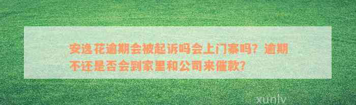 安逸花逾期会被起诉吗会上门寨吗？逾期不还是否会到家里和公司来催款？