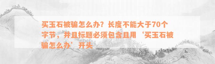 买玉石被骗怎么办？长度不能大于70个字节，并且标题必须包含且用‘买玉石被骗怎么办’开头