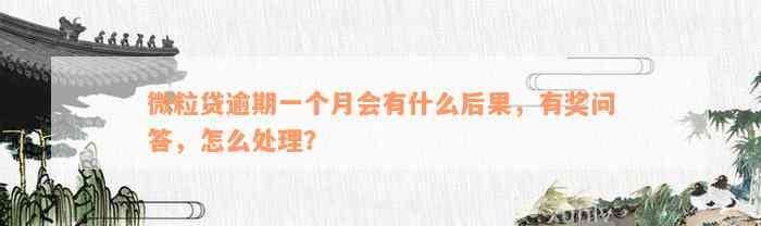 微粒贷逾期一个月会有什么后果，有奖问答，怎么处理？