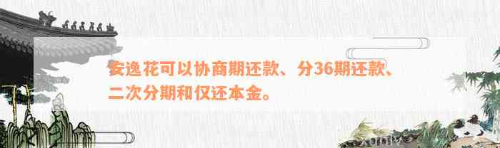 安逸花可以协商期还款、分36期还款、二次分期和仅还本金。