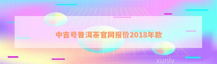 中吉号普洱茶官网报价2018年款