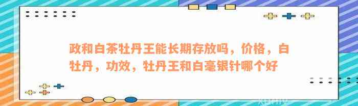 政和白茶牡丹王能长期存放吗，价格，白牡丹，功效，牡丹王和白毫银针哪个好