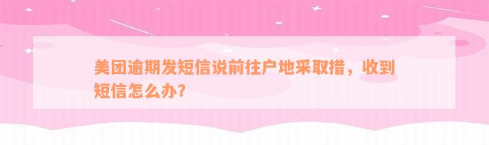 美团逾期发短信说前往户地采取措，收到短信怎么办？