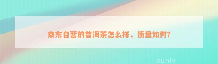 京东自营的普洱茶怎么样，质量如何？