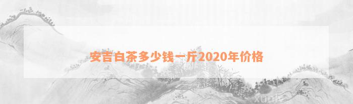 安吉白茶多少钱一斤2020年价格