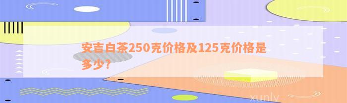 安吉白茶250克价格及125克价格是多少?