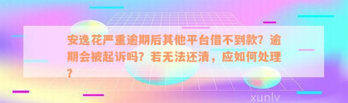 安逸花严重逾期后其他平台借不到款？逾期会被起诉吗？若无法还清，应如何处理？