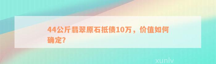 44公斤翡翠原石抵债10万，价值如何确定？