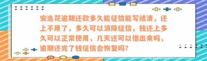 安逸花逾期还款多久能征信能写结清，还上不用了，多久可以消除征信，钱还上多久可以正常使用，几天还可以借出来吗，逾期还完了钱征信会恢复吗？