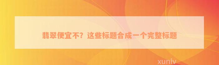 翡翠便宜不？这些标题合成一个完整标题