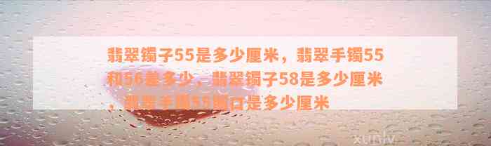 翡翠镯子55是多少厘米，翡翠手镯55和56差多少，翡翠镯子58是多少厘米，翡翠手镯55圈口是多少厘米