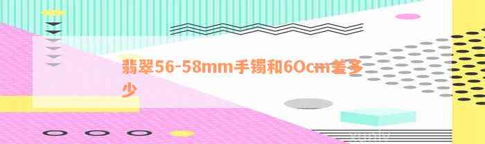 翡翠56-58mm手镯和6Ocm差多少