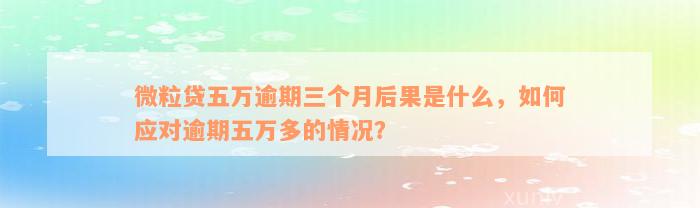 微粒贷五万逾期三个月后果是什么，如何应对逾期五万多的情况？