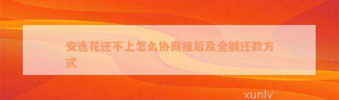 安逸花还不上怎么协商推后及全额还款方式