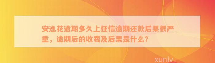 安逸花逾期多久上征信逾期还款后果很严重，逾期后的收费及后果是什么？