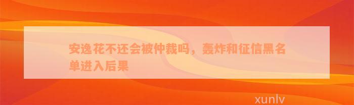 安逸花不还会被仲裁吗，轰炸和征信黑名单进入后果