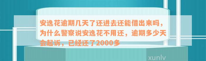 安逸花逾期几天了还进去还能借出来吗，为什么警察说安逸花不用还，逾期多少天会起诉，已经还了2000多