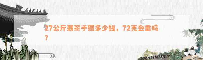 27公斤翡翠手镯多少钱，72克会重吗？