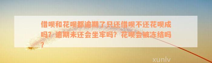 借呗和花呗都逾期了只还借呗不还花呗成吗？逾期未还会坐牢吗？花呗会被冻结吗？