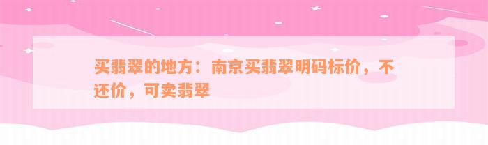 买翡翠的地方：南京买翡翠明码标价，不还价，可卖翡翠