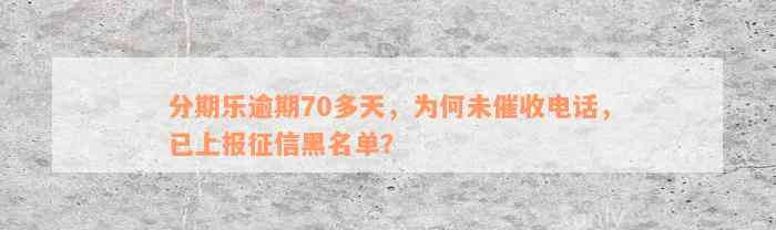 分期乐逾期70多天，为何未催收电话，已上报征信黑名单？