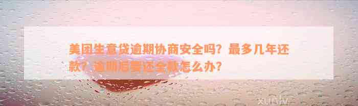 美团生意贷逾期协商安全吗？最多几年还款？逾期后要还全款怎么办？