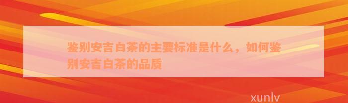 鉴别安吉白茶的主要标准是什么，如何鉴别安吉白茶的品质