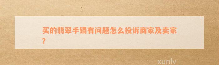 买的翡翠手镯有问题怎么投诉商家及卖家？