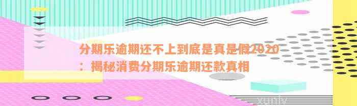 分期乐逾期还不上到底是真是假2020：揭秘消费分期乐逾期还款真相