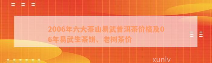 2006年六大茶山易武普洱茶价格及06年易武生茶饼、老树茶价