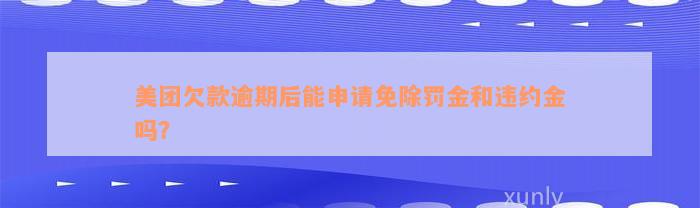 美团欠款逾期后能申请免除罚金和违约金吗？