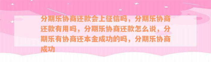 分期乐协商还款会上征信吗，分期乐协商还款有用吗，分期乐协商还款怎么说，分期乐有协商还本金成功的吗，分期乐协商成功