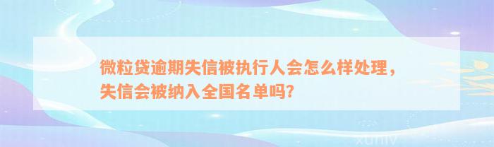 微粒贷逾期失信被执行人会怎么样处理，失信会被纳入全国名单吗？