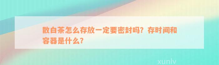 散白茶怎么存放一定要密封吗？存时间和容器是什么？